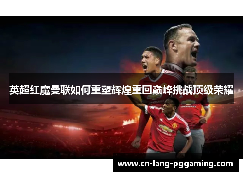 英超红魔曼联如何重塑辉煌重回巅峰挑战顶级荣耀