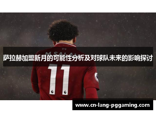 萨拉赫加盟新月的可能性分析及对球队未来的影响探讨
