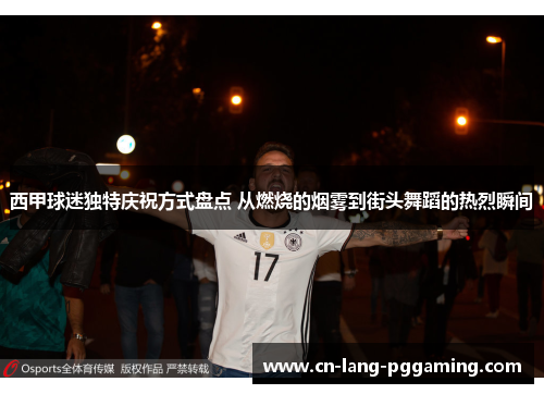 西甲球迷独特庆祝方式盘点 从燃烧的烟雾到街头舞蹈的热烈瞬间