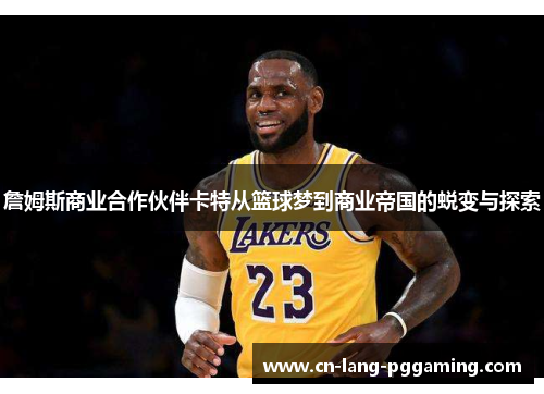 詹姆斯商业合作伙伴卡特从篮球梦到商业帝国的蜕变与探索