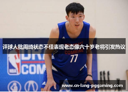 评球人批周琦状态不佳表现老态像六十岁老将引发热议