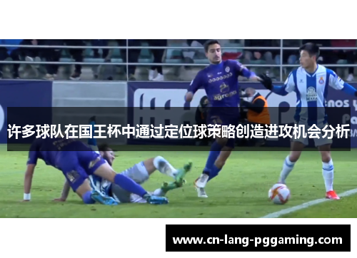 许多球队在国王杯中通过定位球策略创造进攻机会分析