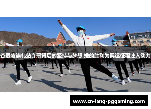 谷爱凌崇礼站夺冠背后的坚持与梦想 她的胜利为奥运征程注入动力