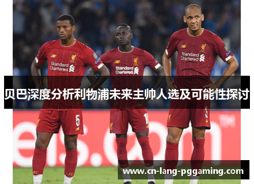 贝巴深度分析利物浦未来主帅人选及可能性探讨