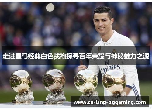 走进皇马经典白色战袍探寻百年荣耀与神秘魅力之源