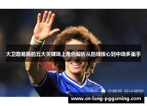 大卫路易斯的五大关键场上角色解析从防线核心到中场多面手 大卫路易斯的五大关键场上角色解析从防线核心到中场多面手