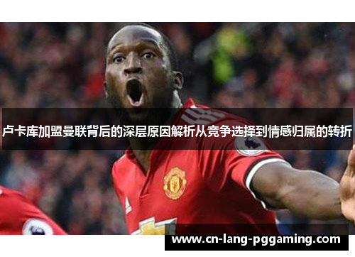 卢卡库加盟曼联背后的深层原因解析从竞争选择到情感归属的转折