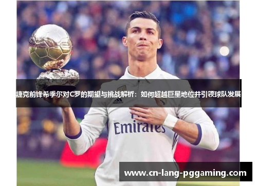 捷克前锋希季尔对C罗的期望与挑战解析：如何超越巨星地位并引领球队发展