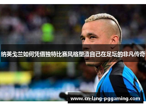 纳英戈兰如何凭借独特比赛风格塑造自己在足坛的非凡传奇