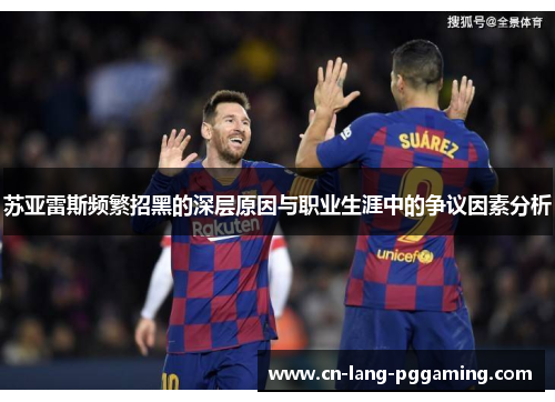 苏亚雷斯频繁招黑的深层原因与职业生涯中的争议因素分析 苏亚雷斯频繁招黑的深层原因与职业生涯中的争议因素分析