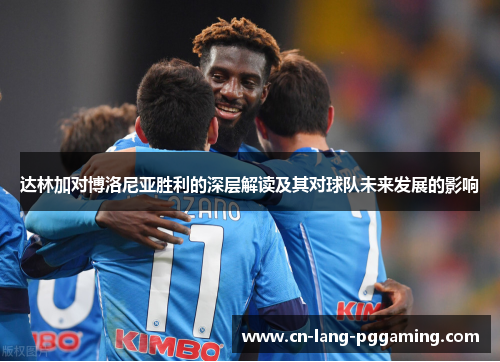 达林加对博洛尼亚胜利的深层解读及其对球队未来发展的影响