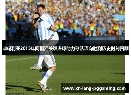 迪玛利亚2015年阿根廷关键进球助力球队迈向胜利历史时刻回顾 迪玛利亚2015年阿根廷关键进球助力球队迈向胜利历史时刻回顾