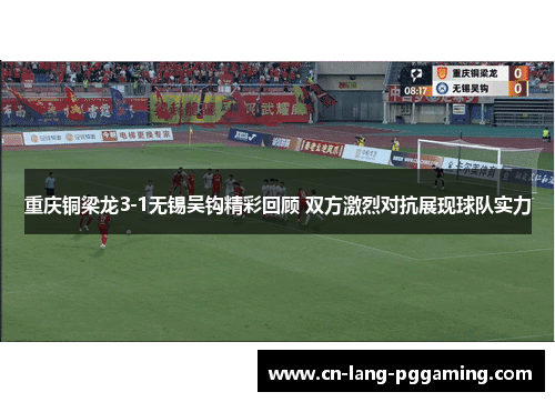 重庆铜梁龙3-1无锡吴钩精彩回顾 双方激烈对抗展现球队实力