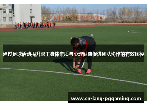 通过足球活动提升职工身体素质与心理健康促进团队协作的有效途径