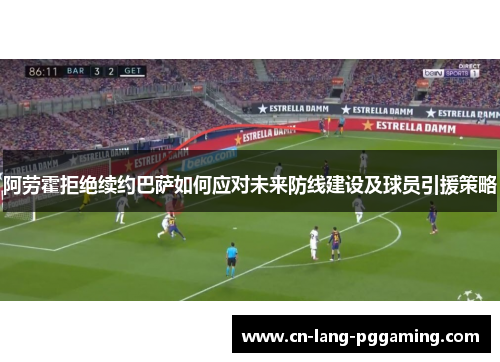 阿劳霍拒绝续约巴萨如何应对未来防线建设及球员引援策略