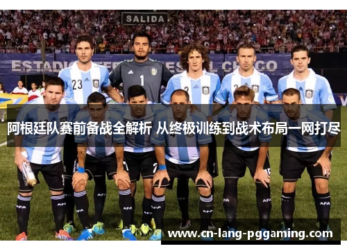 阿根廷队赛前备战全解析 从终极训练到战术布局一网打尽