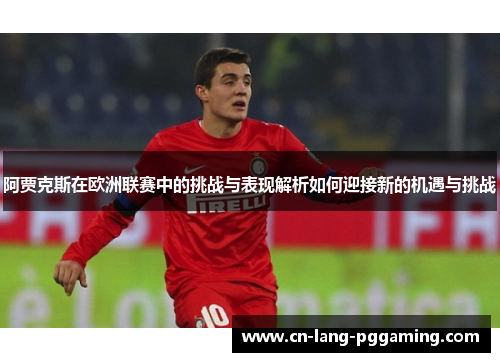 阿贾克斯在欧洲联赛中的挑战与表现解析如何迎接新的机遇与挑战