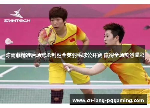 陈雨菲精准后场劈杀制胜全英羽毛球公开赛 赢得全场热烈喝彩