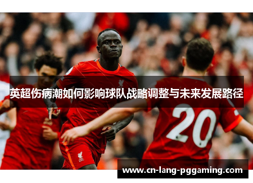 英超伤病潮如何影响球队战略调整与未来发展路径 英超伤病潮如何影响球队战略调整与未来发展路径