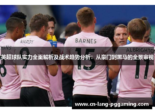英超球队实力全面解析及战术趋势分析：从豪门到黑马的全景审视