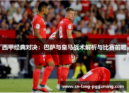 西甲经典对决：巴萨与皇马战术解析与比赛前瞻