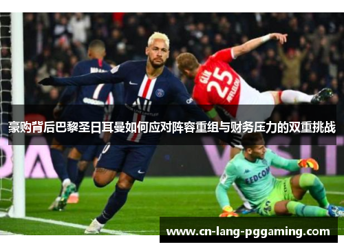 豪购背后巴黎圣日耳曼如何应对阵容重组与财务压力的双重挑战 豪购背后巴黎圣日耳曼如何应对阵容重组与财务压力的双重挑战