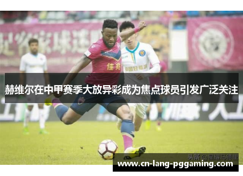 赫维尔在中甲赛季大放异彩成为焦点球员引发广泛关注