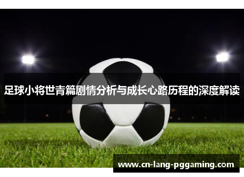 足球小将世青篇剧情分析与成长心路历程的深度解读