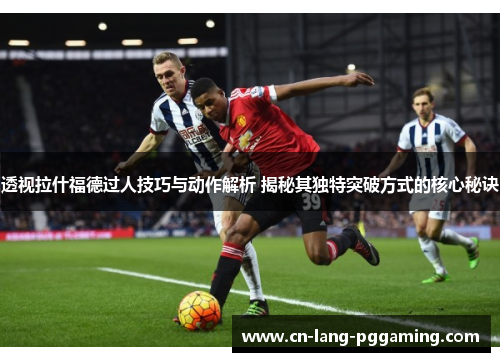 透视拉什福德过人技巧与动作解析 揭秘其独特突破方式的核心秘诀 透视拉什福德过人技巧与动作解析 揭秘其独特突破方式的核心秘诀