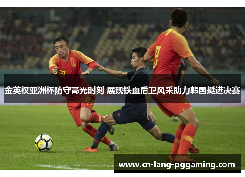 金英权亚洲杯防守高光时刻 展现铁血后卫风采助力韩国挺进决赛
