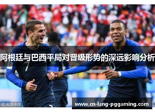 阿根廷与巴西平局对晋级形势的深远影响分析