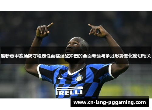 最新意甲赛场防守稳定性面临强敌冲击的全面考验与争冠形势变化密切相关