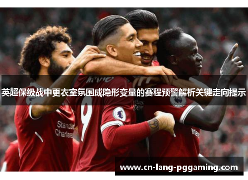 英超保级战中更衣室氛围成隐形变量的赛程预警解析关键走向提示