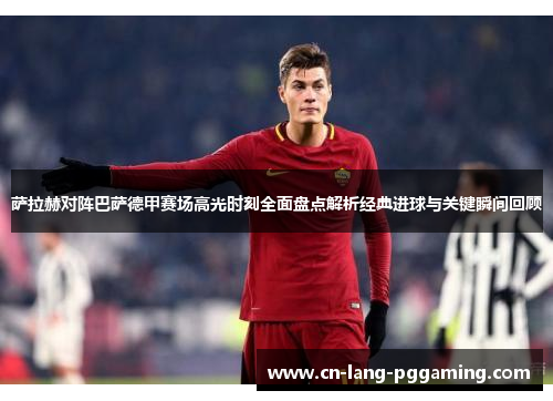 萨拉赫对阵巴萨德甲赛场高光时刻全面盘点解析经典进球与关键瞬间回顾