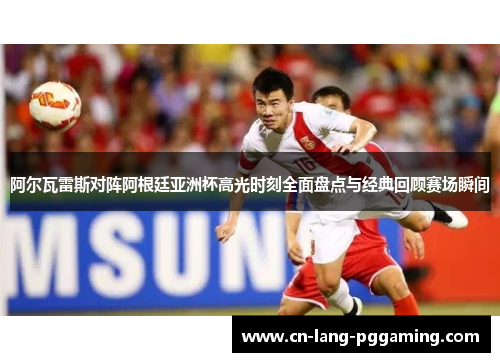 阿尔瓦雷斯对阵阿根廷亚洲杯高光时刻全面盘点与经典回顾赛场瞬间