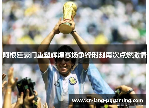 阿根廷豪门重塑辉煌赛场争锋时刻再次点燃激情