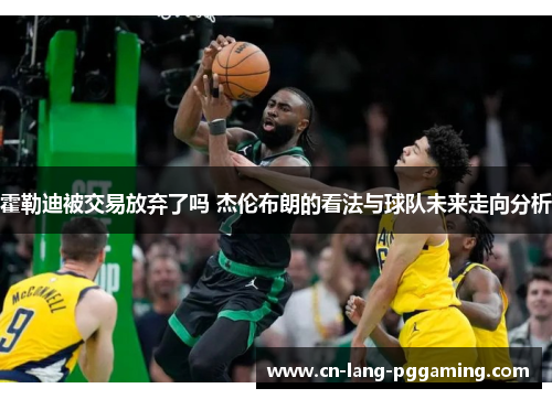 霍勒迪被交易放弃了吗 杰伦布朗的看法与球队未来走向分析 霍勒迪被交易放弃了吗 杰伦布朗的看法与球队未来走向分析