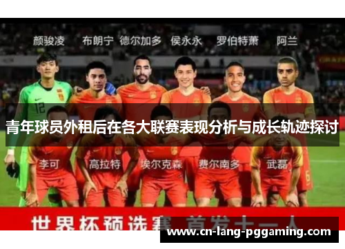 青年球员外租后在各大联赛表现分析与成长轨迹探讨 青年球员外租后在各大联赛表现分析与成长轨迹探讨