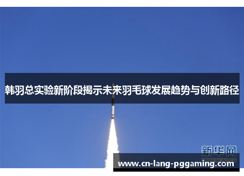 韩羽总实验新阶段揭示未来羽毛球发展趋势与创新路径 韩羽总实验新阶段揭示未来羽毛球发展趋势与创新路径