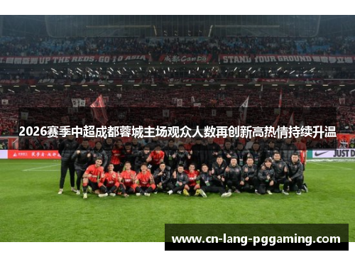 2026赛季中超成都蓉城主场观众人数再创新高热情持续升温