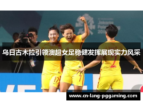 乌日古木拉引领澳超女足稳健发挥展现实力风采