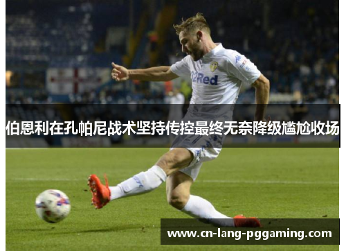 伯恩利在孔帕尼战术坚持传控最终无奈降级尴尬收场 伯恩利在孔帕尼战术坚持传控最终无奈降级尴尬收场