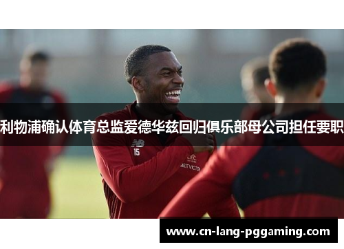 利物浦确认体育总监爱德华兹回归俱乐部母公司担任要职 利物浦确认体育总监爱德华兹回归俱乐部母公司担任要职