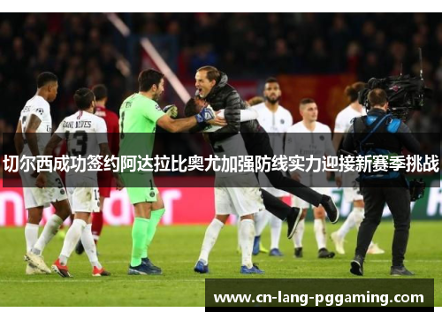 切尔西成功签约阿达拉比奥尤加强防线实力迎接新赛季挑战 切尔西成功签约阿达拉比奥尤加强防线实力迎接新赛季挑战