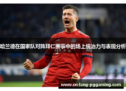 哈兰德在国家队对阵拜仁赛事中的场上统治力与表现分析