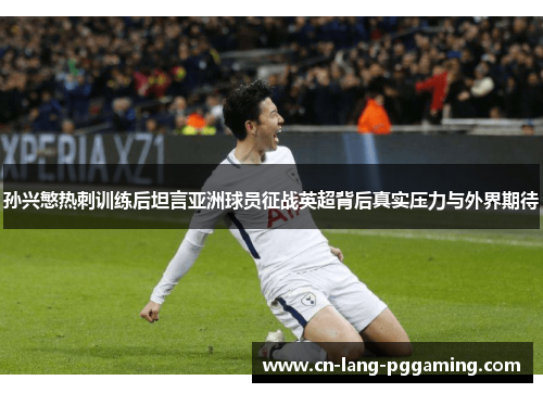 孙兴慜热刺训练后坦言亚洲球员征战英超背后真实压力与外界期待 孙兴慜热刺训练后坦言亚洲球员征战英超背后真实压力与外界期待