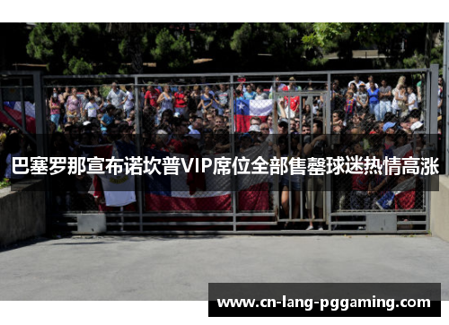 巴塞罗那宣布诺坎普VIP席位全部售罄球迷热情高涨 巴塞罗那宣布诺坎普VIP席位全部售罄球迷热情高涨