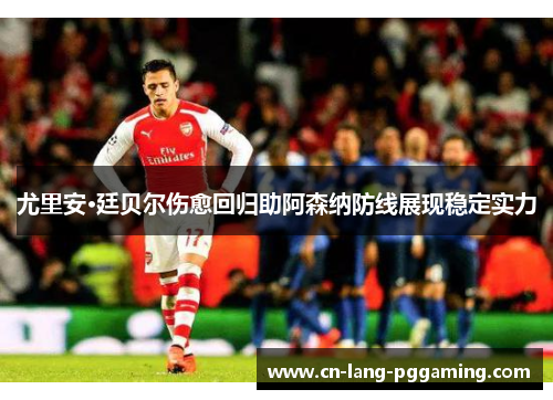 尤里安·廷贝尔伤愈回归助阿森纳防线展现稳定实力 尤里安·廷贝尔伤愈回归助阿森纳防线展现稳定实力