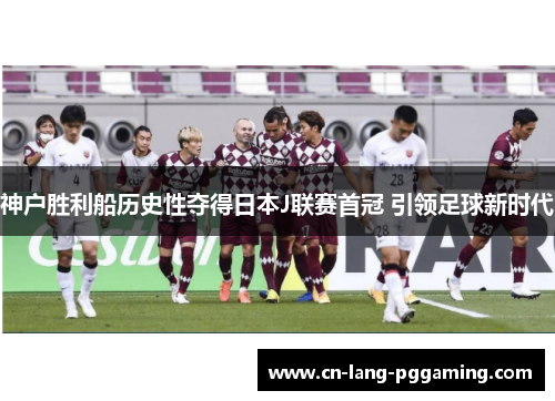 神户胜利船历史性夺得日本J联赛首冠 引领足球新时代