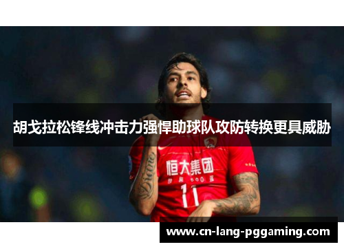 胡戈拉松锋线冲击力强悍助球队攻防转换更具威胁 胡戈拉松锋线冲击力强悍助球队攻防转换更具威胁